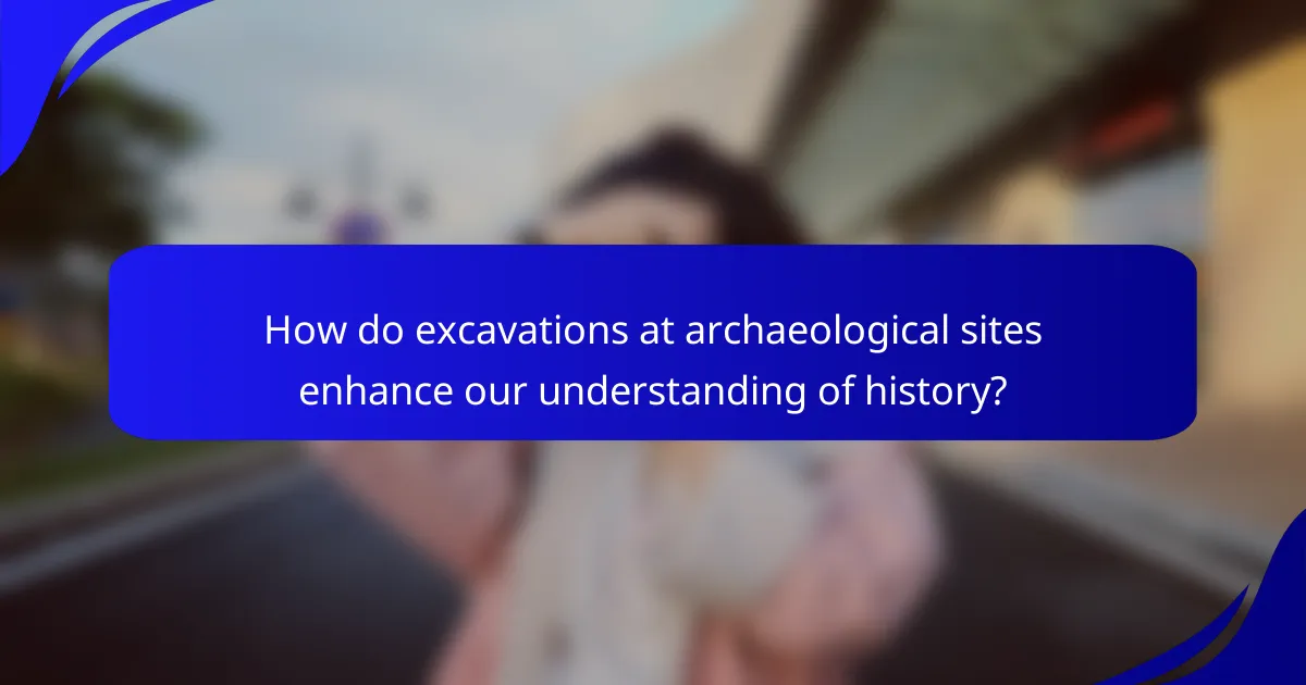 How do excavations at archaeological sites enhance our understanding of history?